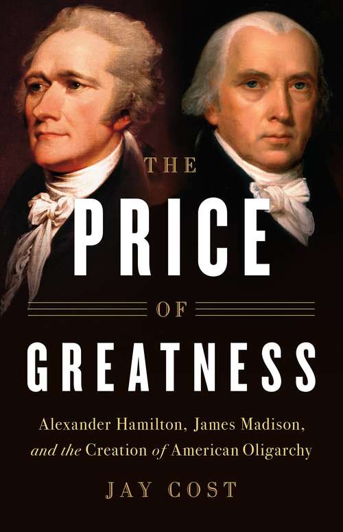 Book cover of The Price of Greatness: Alexander Hamilton, James Madison, and the Creation of American Oligarchy