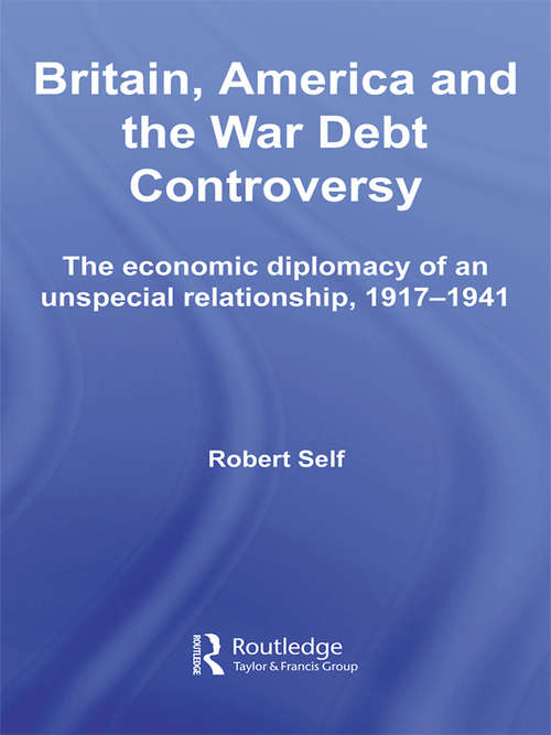 Britain, America and the War Debt Controversy: The Economic Diplomacy of an Unspecial Relationship, 1917-45 (British Politics and Society)