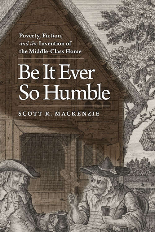 Book cover of Be It Ever So Humble: Poverty, Fiction, and the Invention of the Middle-class Home