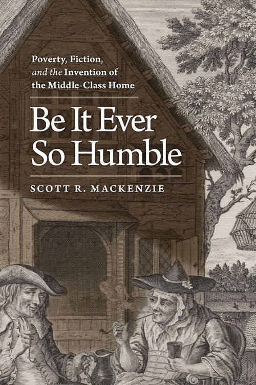 Book cover of Be It Ever So Humble: Poverty, Fiction, and the Invention of the Middle-Class Home