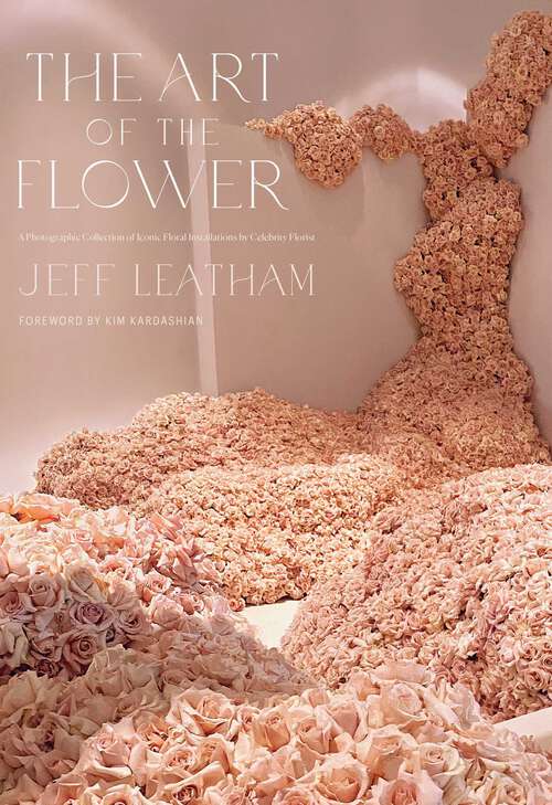 Book cover of The Art of the Flower: A Photographic Collection of Iconic Floral Installations by Celebrity Florist Jeff Leatham