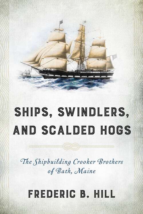 Book cover of Ships, Swindlers, and Scalded Hogs: The Rise and Fall of the Crooker Shipyard in Bath, Maine