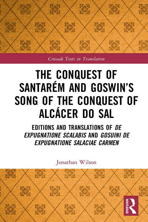 The Conquest of Santarém and Goswin’s Song of the Conquest of Alcácer do Sal: Editions and Translations of De expugnatione Scalabis and Gosuini de expugnatione Salaciae carmen (Crusade Texts in Translation)