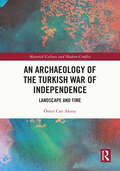 An Archaeology of the Turkish War of Independence: Landscape and Time (Material Culture and Modern Conflict)