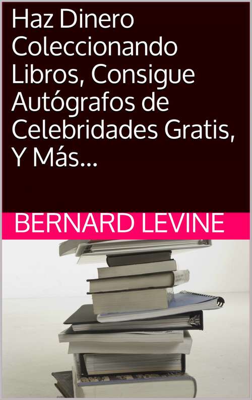 Book cover of Haz Dinero Coleccionando Libros, Consigue Autógrafos de Celebridades Gratis, Y Más...