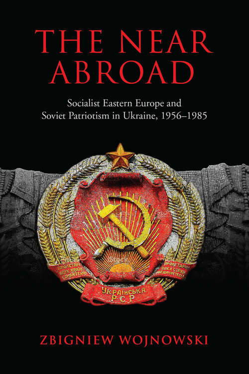 Book cover of The Near Abroad: Socialist Eastern Europe and Soviet Patriotism in Ukraine, 1956-1985