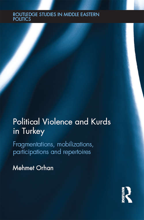 Political Violence and Kurds in Turkey: Fragmentations, Mobilizations, Participations & Repertoires (Routledge Studies in Middle Eastern Politics)