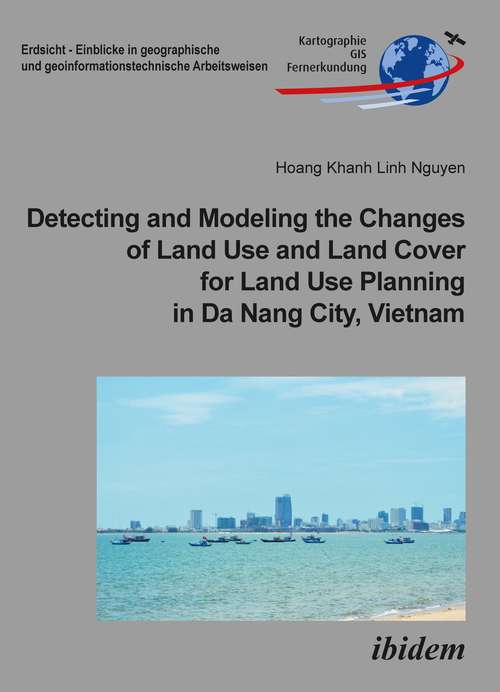 Detecting and Modeling the Changes of Land Use and Land Cover for Land Use Planning in Da Nang City, Vietnam (Erdsicht - Einblicke In Geographische Und Geoinformationstechnische Arbeitsweisen Ser. #24)