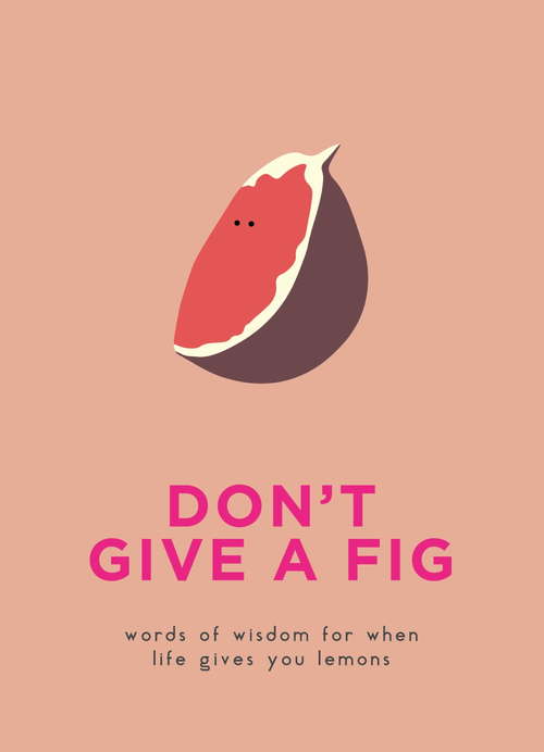 Don’t Give A Fig: Words of wisdom for when life gives you lemons