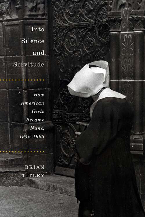 Book cover of Into Silence and Servitude: How American Girls Became Nuns, 1945-1965 (2) (McGill-Queen's Studies in the History of Religion #79)