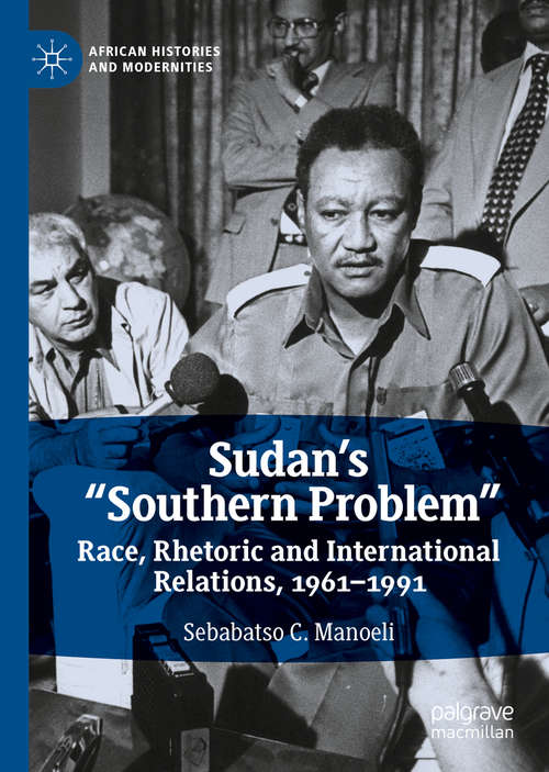 Book cover of Sudan’s “Southern Problem”: Race, Rhetoric and International Relations, 1961-1991 (1st ed. 2019) (African Histories and Modernities)