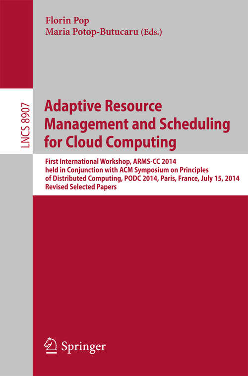 Adaptive Resource Management and Scheduling for Cloud Computing: First International Workshop, ARMS-CC 2014, held in Conjunction with ACM Symposium on Principles of Distributed Computing, PODC 2014, Paris, France, July 15, 2014, Revised Selected Papers (Lecture Notes in Computer Science #8907)