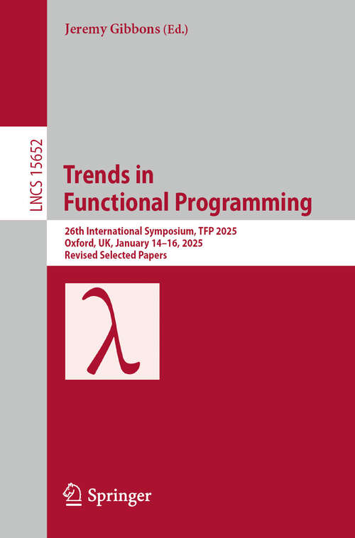 Book cover of Trends in Functional Programming: 26th International Symposium, TFP 2025, Oxford, UK, January 14–16, 2025, Revised Selected Papers (Lecture Notes in Computer Science #15652)