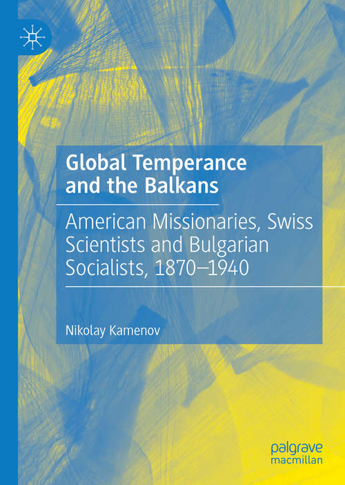Global Temperance and the Balkans: American Missionaries, Swiss Scientists and Bulgarian Socialists, 1870–1940