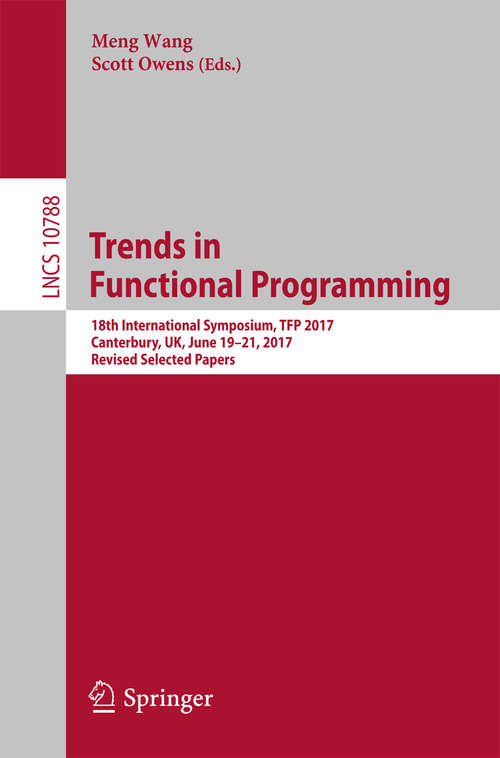 Trends in Functional Programming: 18th International Symposium, Tfp 2017, Canterbury, Uk, June 19-21, 2017, Revised Selected Papers (Lecture Notes In Computer Science  #10788)