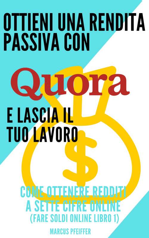 Ottieni una rendita passiva con Quora e lascia il tuo lavoro: Come ottenere redditi a sette cifre online (Fare soldi online libro 1)
