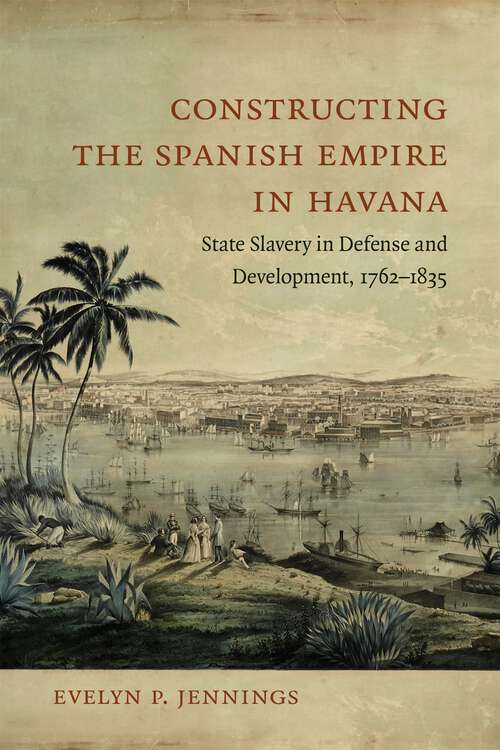Book cover of Constructing the Spanish Empire in Havana: State Slavery in Defense and Development, 1762-1835