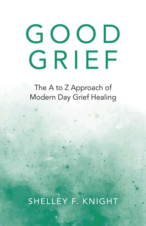 Book cover of Good Grief: The A To Z Approach Of Modern Day Grief Healing
