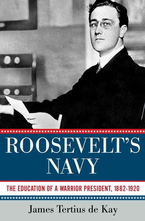 Roosevelt's Navy: The Education of a Warrior President, 1882-1920