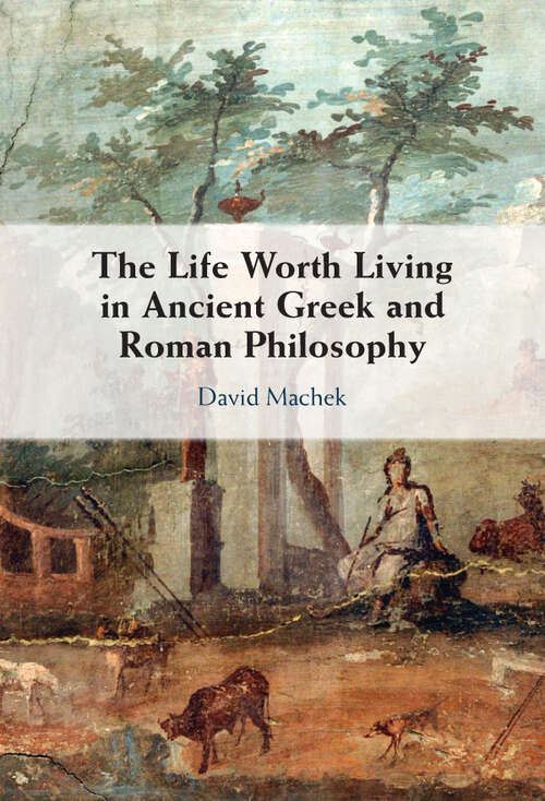 Book cover of The Life Worth Living in Ancient Greek and Roman Philosophy