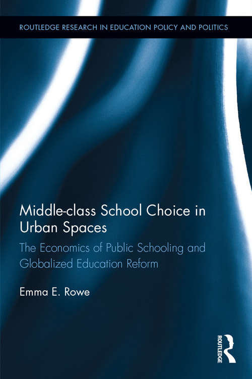 Middle-class School Choice in Urban Spaces: The economics of public schooling and globalized education reform (Routledge Research in Education Policy and Politics)