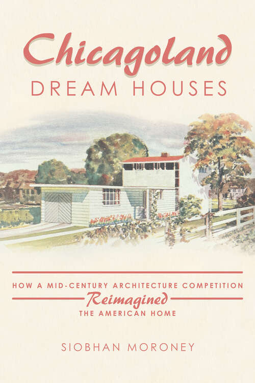 Book cover of Chicagoland Dream Houses: How a Mid-Century Architecture Competition Reimagined the American Home