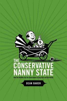 The Conservative Nanny State: How the Wealthy Use the Government to Stay Rich and Get Richer