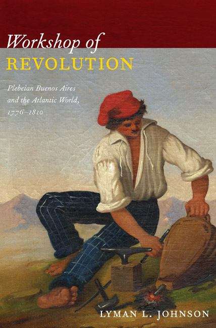 Workshop of Revolution: Plebeian Buenos Aires and the Atlantic World, 1776-1810