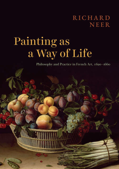 Book cover of Painting as a Way of Life: Philosophy and Practice in French Art, 1620–1660