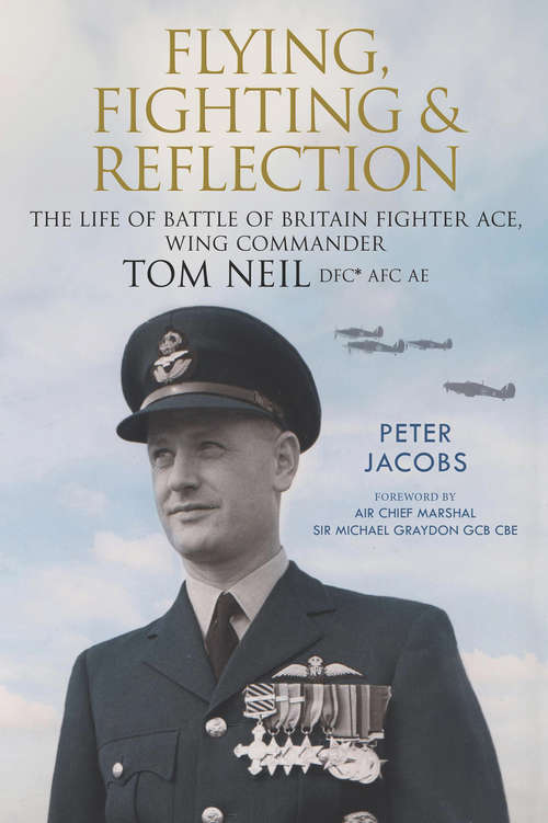 Flying, Fighting and Reflection: The Life of Battle of Britain Fighter Ace, Wing Commander Tom Neil DFC* AFC AE