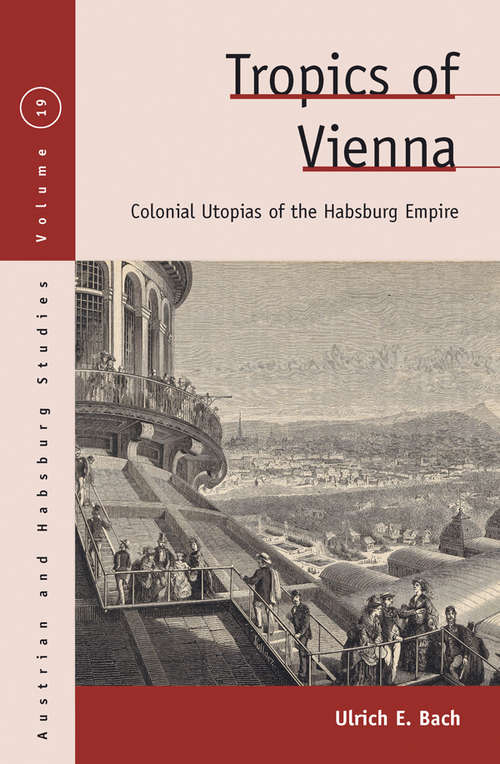 Tropics of Vienna: Colonial Utopias of the Habsburg Empire (Austrian and Habsburg Studies #19)
