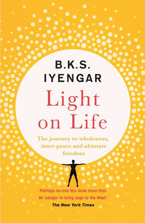 Light on Life: The Yoga Journey to Wholeness, Inner Peace and Ultimate Freedom (Iyengar Yoga Bks.)