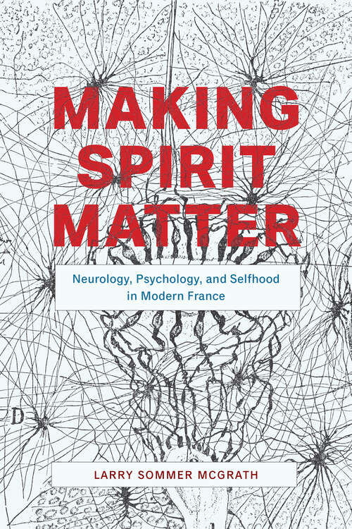 Book cover of Making Spirit Matter: Neurology, Psychology, and Selfhood in Modern France