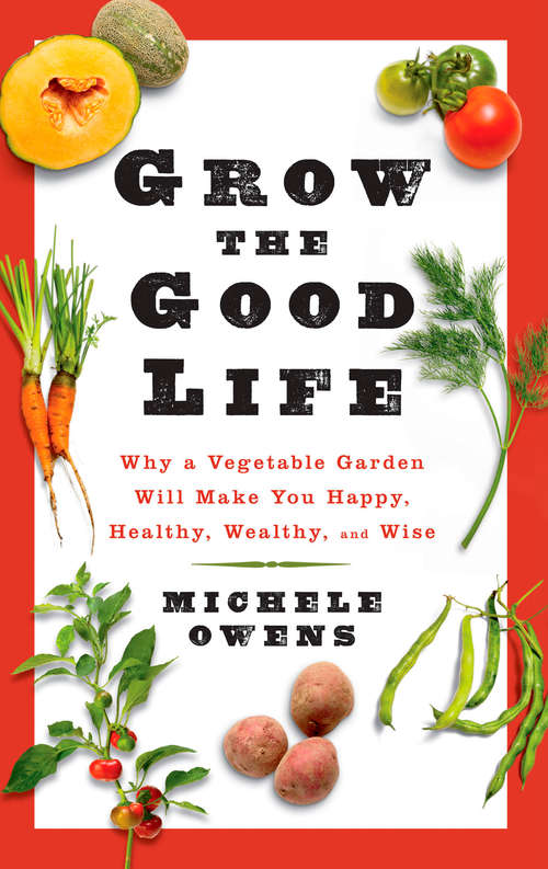 Book cover of Grow the Good Life: Why a Vegetable Garden Will Make You Happy, Healthy, Wealthy, and Wise