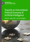Towards an International Political Economy of Artificial Intelligence (International Political Economy Series)