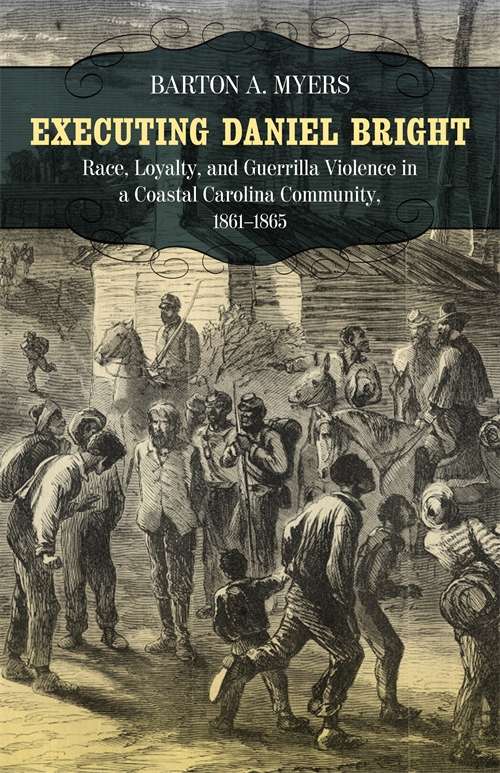 Executing Daniel Bright: Race, Loyalty, and Guerrilla Violence in a Coastal Carolina Community, 1861-1865 (Conflicting Worlds: New Dimensions of the American Civil War)