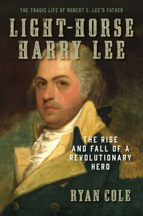 Book cover of Light-Horse Harry Lee: The Rise and Fall of a Revolutionary Hero - The Tragic Life of Robert E. Lee's Father