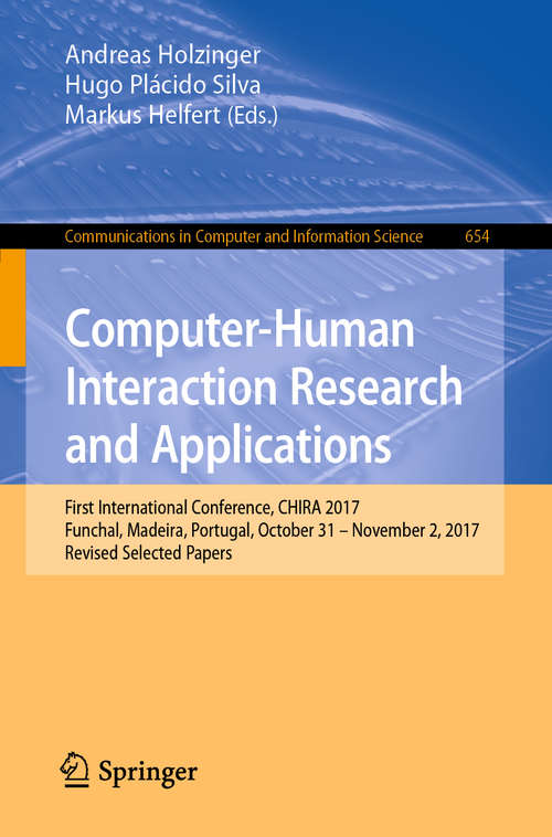 Computer-Human Interaction Research and Applications: First International Conference, CHIRA 2017, Funchal, Madeira, Portugal, October 31 – November 2, 2017, Revised Selected Papers (Communications in Computer and Information Science #654)