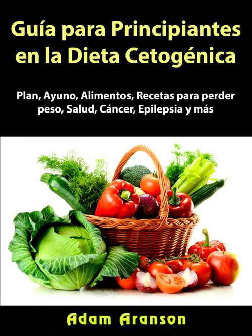 Book cover of Guía para Principiantes en la Dieta Cetogénica: Plan, Ayuno, Alimentos, Recetas para perder peso, Salud, Cáncer, Epilepsia y más