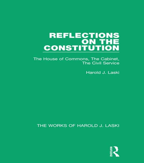 Reflections on the Constitution: The House of Commons, The Cabinet, The Civil Service (The Works of Harold J. Laski)
