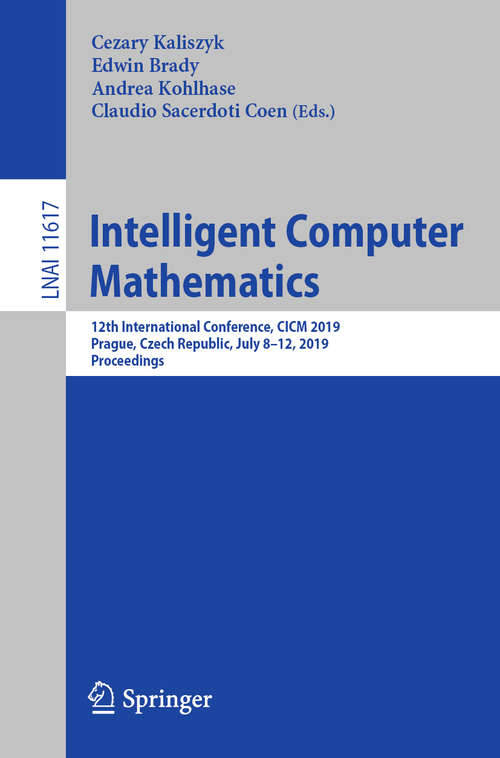 Intelligent Computer Mathematics: 12th International Conference, CICM 2019, Prague, Czech Republic, July 8–12, 2019, Proceedings (Lecture Notes in Computer Science #11617)