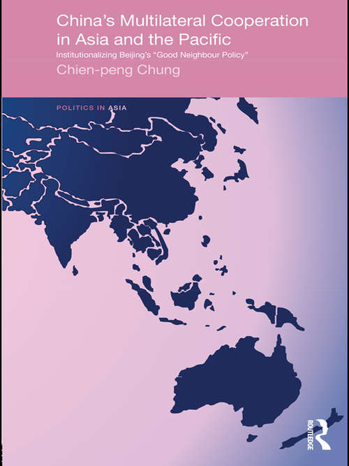 China's Multilateral Co-operation in Asia and the Pacific: Institutionalizing Beijing's 'Good Neighbour Policy' (Politics in Asia)