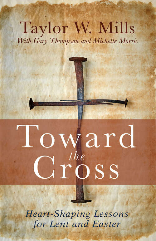 Toward the Cross: Heart-Shaping Lessons for Lent and Easter