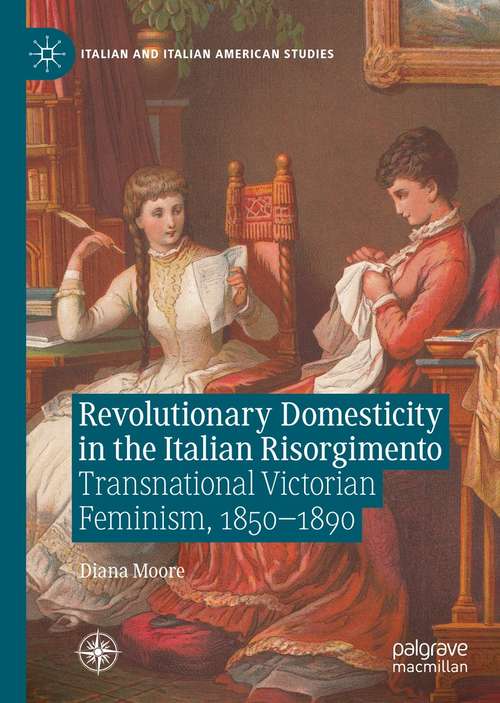 Revolutionary Domesticity in the Italian Risorgimento: Transnational Victorian Feminism, 1850–1890 (Italian and Italian American Studies)