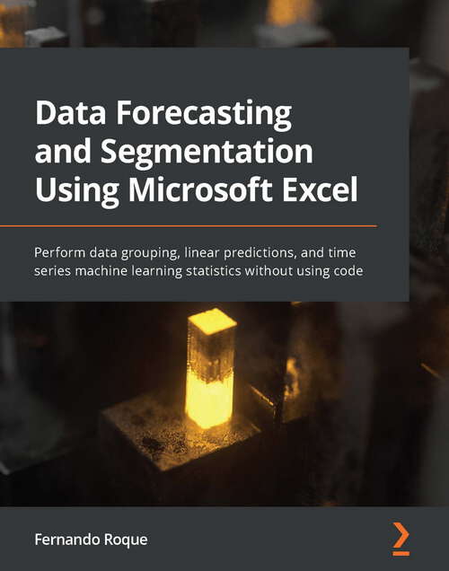 Data Forecasting and Segmentation Using Microsoft Excel: Perform data grouping, linear predictions, and time series machine learning statistics without using code