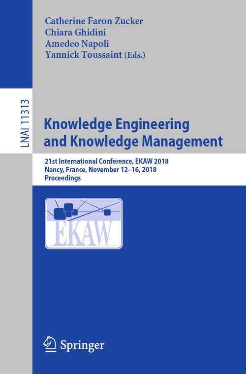 Knowledge Engineering and Knowledge Management: 21st International Conference, EKAW 2018, Nancy, France, November 12-16, 2018, Proceedings (Lecture Notes in Computer Science #11313)