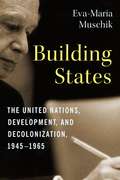 Building States: The United Nations, Development, and Decolonization, 1945–1965 (Columbia Studies in International and Global History)