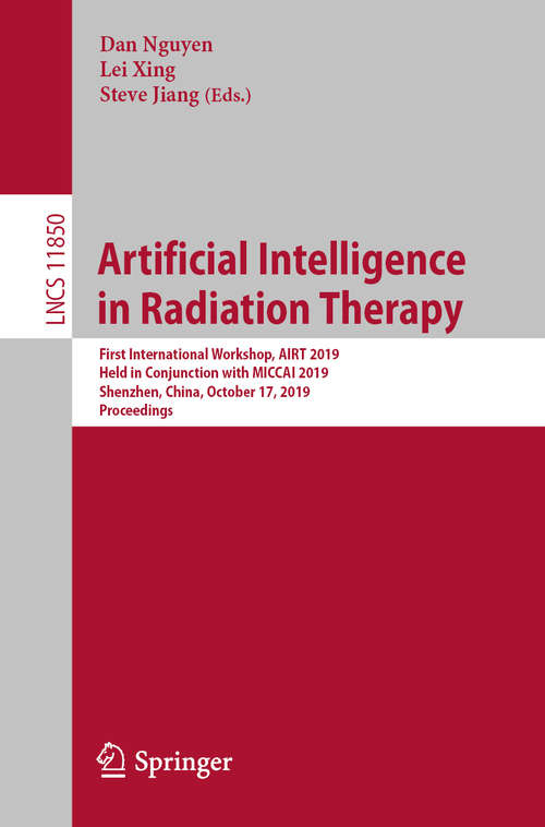 Artificial Intelligence in Radiation Therapy: First International Workshop, AIRT 2019, Held in Conjunction with MICCAI 2019, Shenzhen, China, October 17, 2019, Proceedings (Lecture Notes in Computer Science #11850)