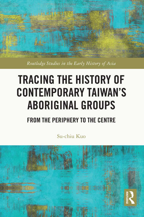 Tracing the History of Contemporary Taiwan’s Aboriginal Groups: From the Periphery to the Centre (Routledge Studies in the Early History of Asia)