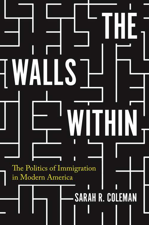 The Walls Within: The Politics of Immigration in Modern America (Politics and Society in Modern America #136)